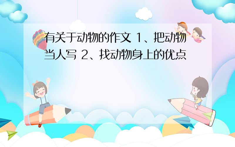 有关于动物的作文 1、把动物当人写 2、找动物身上的优点