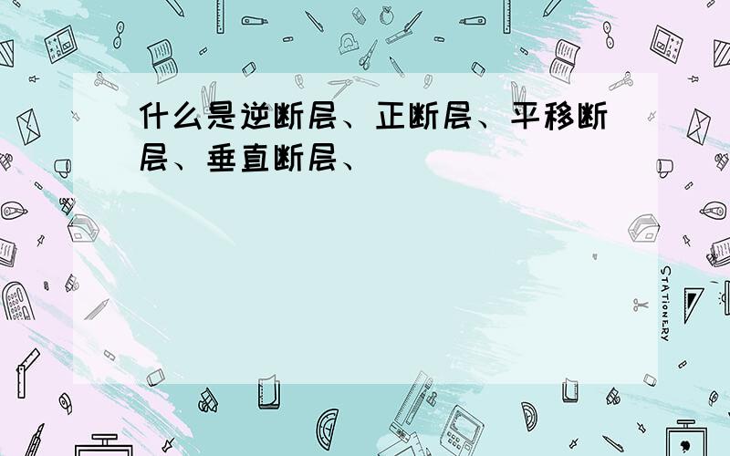 什么是逆断层、正断层、平移断层、垂直断层、