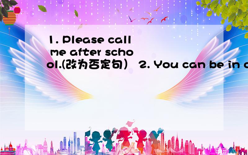 1. Please call me after school.(改为否定句） 2. You can be in our school music festival.(改为一般疑