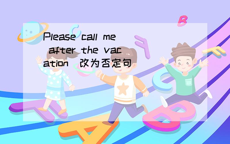 Please call me after the vacation（改为否定句）