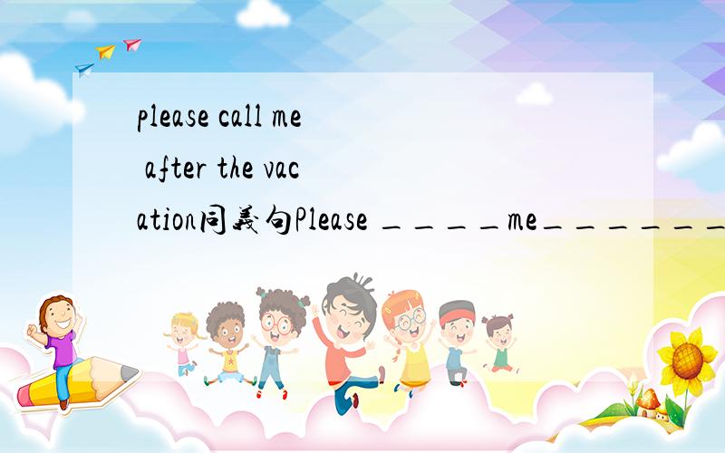 please call me after the vacation同义句Please ____me______after the vacation