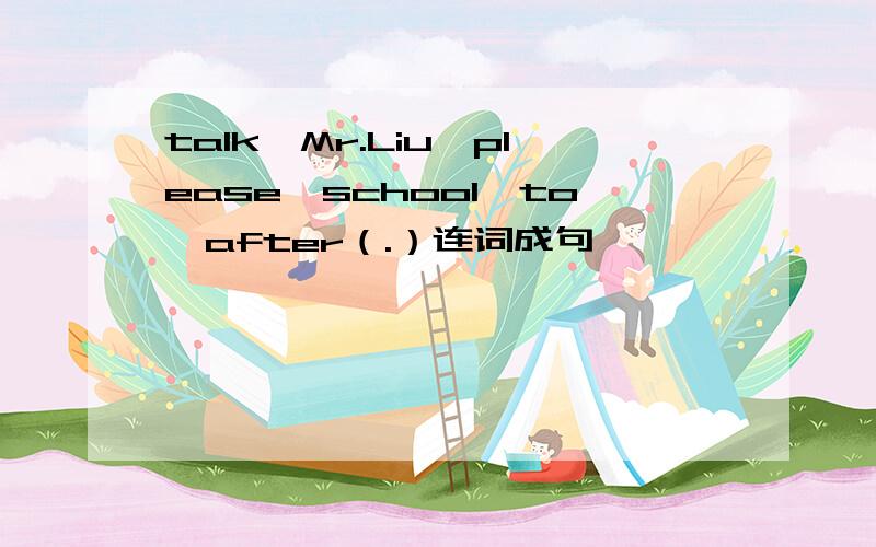 talk,Mr.Liu,please,school,to,after（.）连词成句