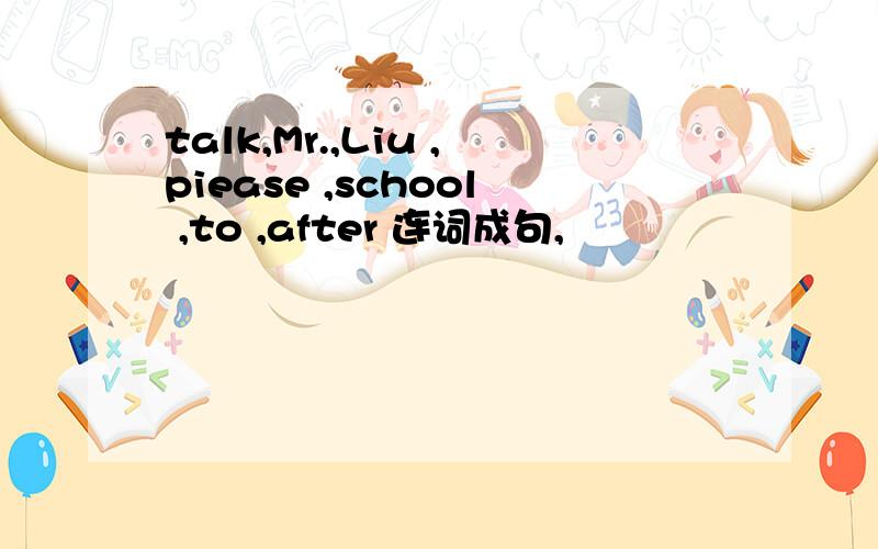 talk,Mr.,Liu ,piease ,school ,to ,after 连词成句,