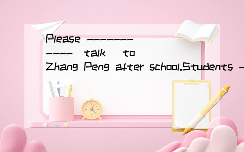 Please -----------(talk) to Zhang Peng after school.Students --------(want)for school music festival.