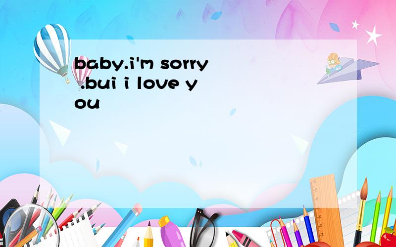 baby.i'm sorry .bui i love you