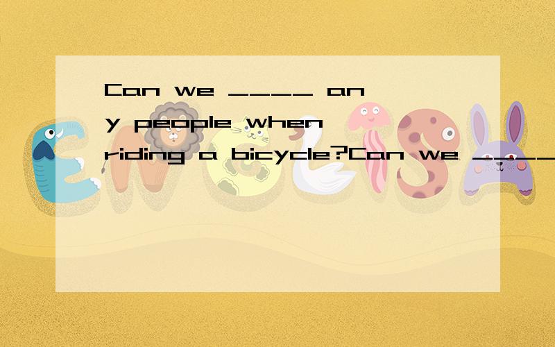 Can we ____ any people when riding a bicycle?Can we _____ any people when riding a bicycle?a.carry b.take c.bring d.have