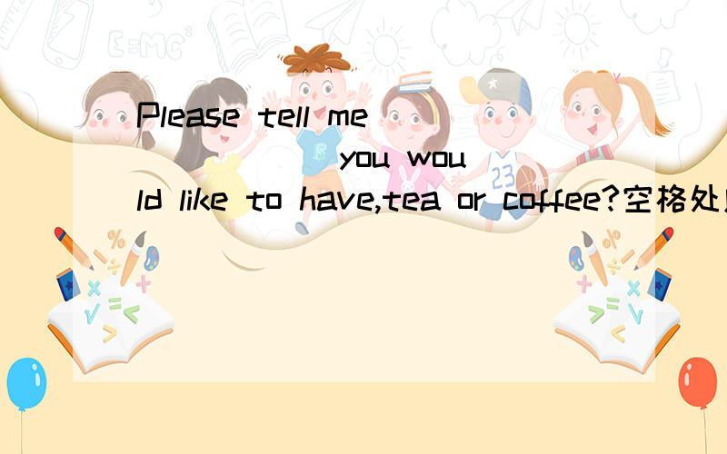 Please tell me _____ you would like to have,tea or coffee?空格处应填what还是which?还是二者皆可?