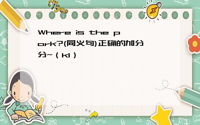 Where is the park?(同义句)正确的加分分~（kl）
