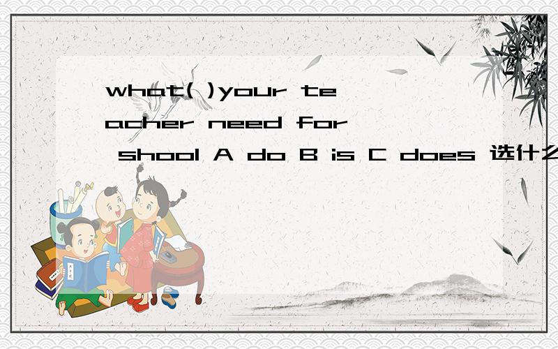 what( )your teacher need for shool A do B is C does 选什么?说理由及意思