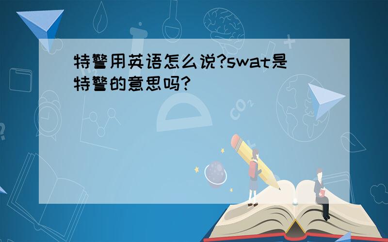 特警用英语怎么说?swat是特警的意思吗?