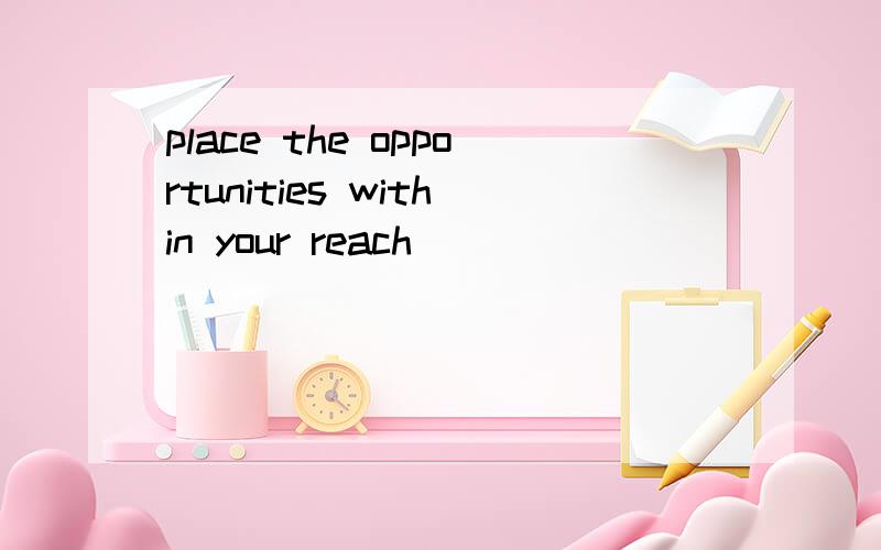 place the opportunities within your reach