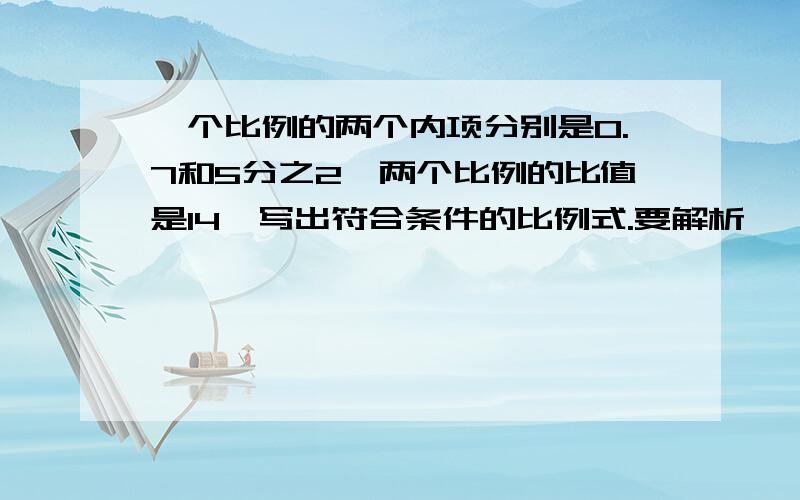 一个比例的两个内项分别是0.7和5分之2,两个比例的比值是14,写出符合条件的比例式.要解析