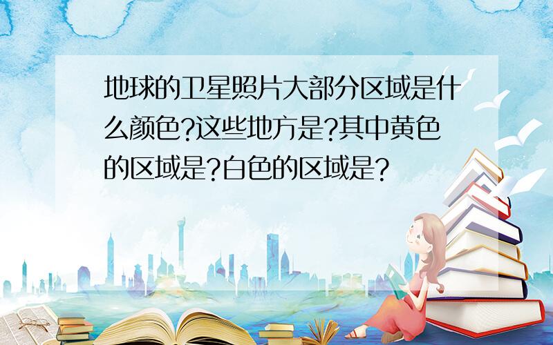 地球的卫星照片大部分区域是什么颜色?这些地方是?其中黄色的区域是?白色的区域是?