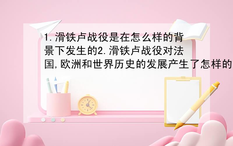 1.滑铁卢战役是在怎么样的背景下发生的2.滑铁卢战役对法国,欧洲和世界历史的发展产生了怎样的影响?3.导致拿破仑失败的因素有哪些?（搜索出的答案太罗嗦,不然我就不用提问了,希望简短