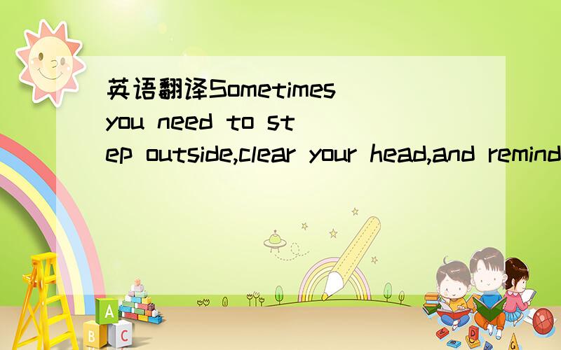 英语翻译Sometimes you need to step outside,clear your head,and remind yourself of who you are and where you wanna be.