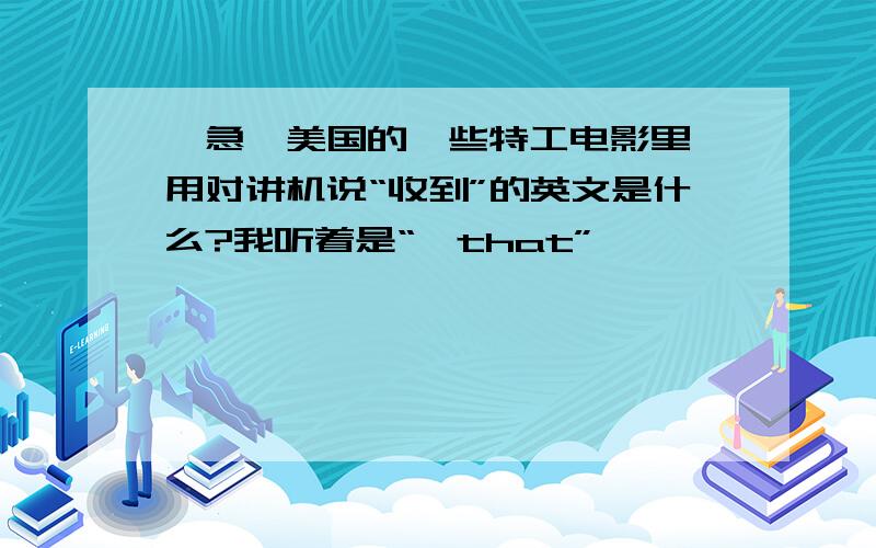 《急》美国的一些特工电影里,用对讲机说“收到”的英文是什么?我听着是“…that”