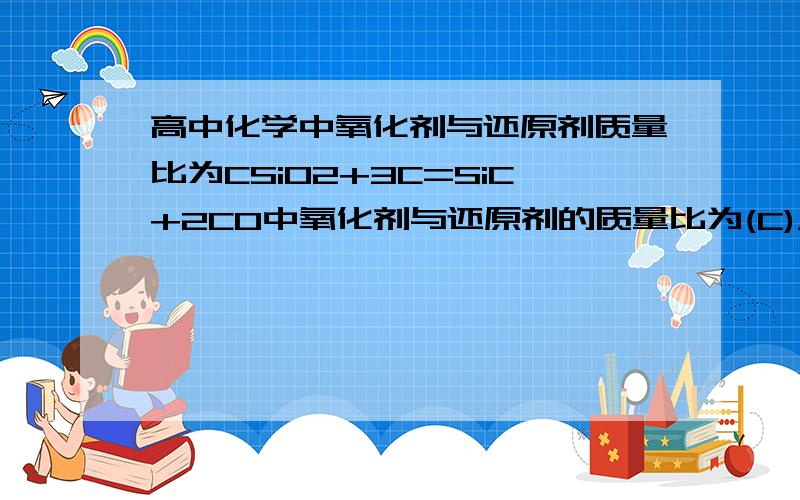 高中化学中氧化剂与还原剂质量比为CSiO2+3C=SiC+2CO中氧化剂与还原剂的质量比为(C)A,36:60B,60:36C,1:2D,1:3