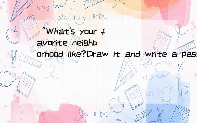 “What's your favorite neighborhood like?Draw it and write a passage to introduce it.”翻译