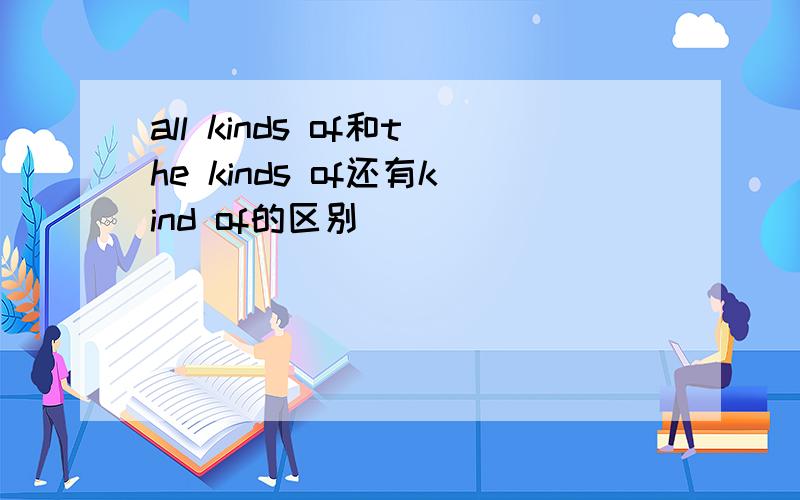 all kinds of和the kinds of还有kind of的区别