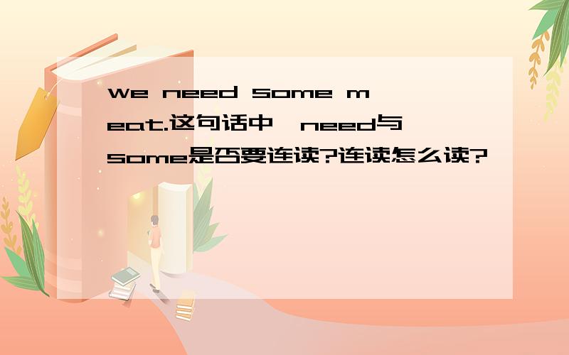 we need some meat.这句话中,need与some是否要连读?连读怎么读?