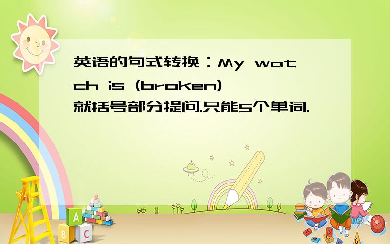 英语的句式转换：My watch is (broken)就括号部分提问.只能5个单词.