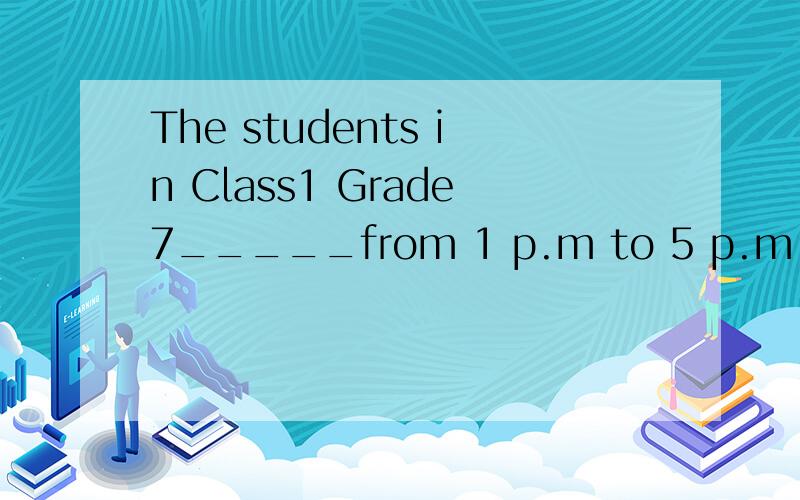 The students in Class1 Grade7_____from 1 p.m to 5 p.m. next Monday(下周一将进行一次学校旅行）