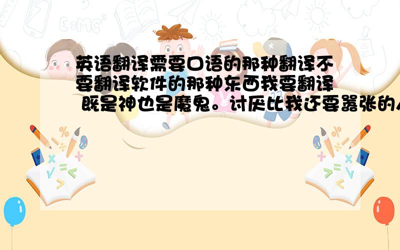 英语翻译需要口语的那种翻译不要翻译软件的那种东西我要翻译 既是神也是魔鬼。讨厌比我还要嚣张的人，比我还要嚣张的人结局只有死。动画片看到的因为太快没看清楚只记得中文了 希