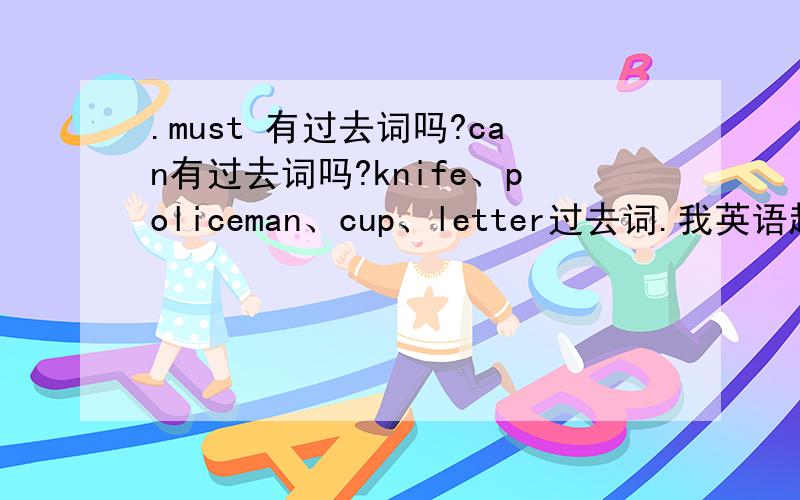 .must 有过去词吗?can有过去词吗?knife、policeman、cup、letter过去词.我英语超差!