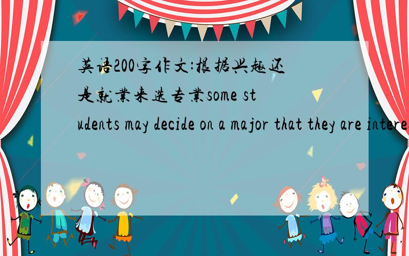 英语200字作文:根据兴趣还是就业来选专业some students may decide on a major that they are interested in.others may choose a major that ensures a promising job.which of them do you prefer?give reasons to support your choice