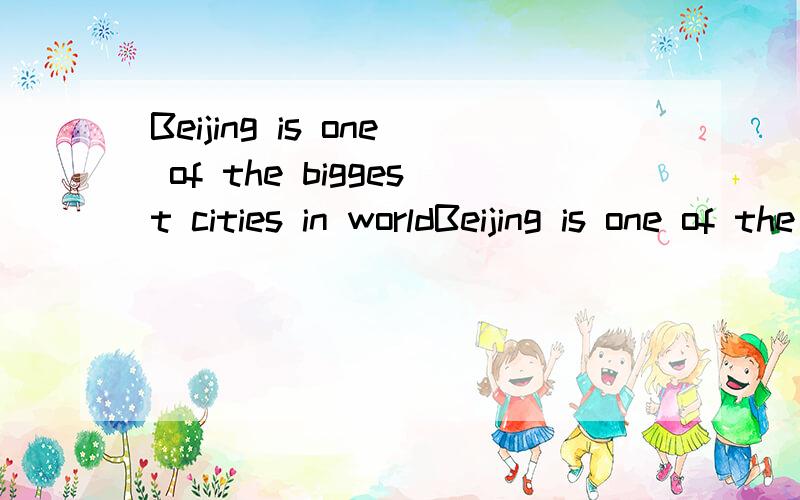 Beijing is one of the biggest cities in worldBeijing is one of the biggest cities in the world 不能说成Beijing is the biggest city in the world.