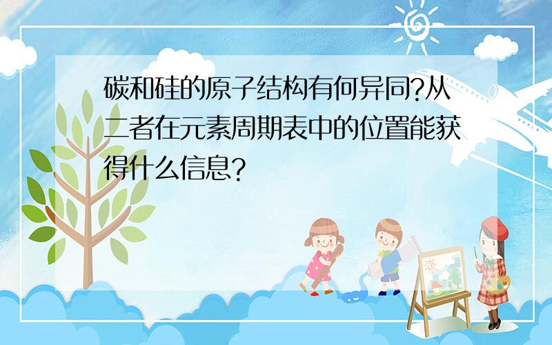 碳和硅的原子结构有何异同?从二者在元素周期表中的位置能获得什么信息?