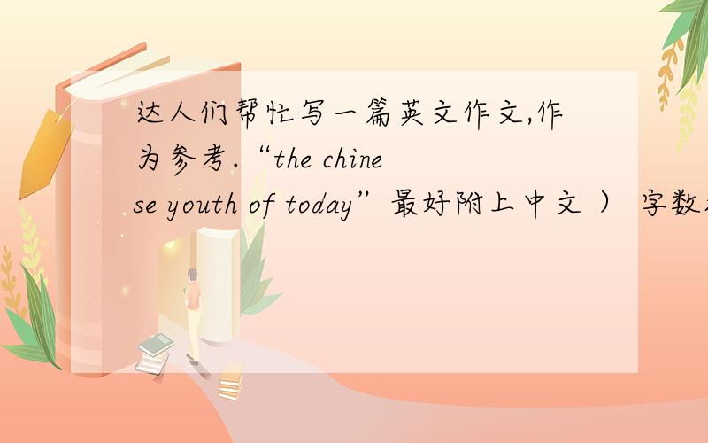 达人们帮忙写一篇英文作文,作为参考.“the chinese youth of today”最好附上中文 ） 字数控制在200字左右