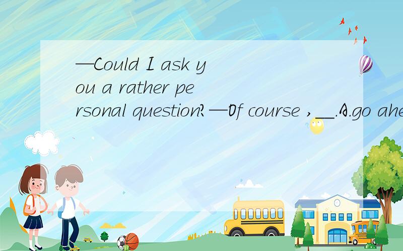 —Could I ask you a rather personal question?—Of course ,__.A.go ahead B.never mind—Could I ask you a rather personal question?—Of course ,___________.A.go ahead B.never mindC.that's right D.good idea【1、要有句意的翻译；2、要有