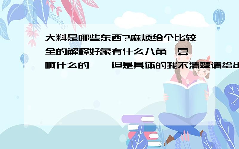 大料是哪些东西?麻烦给个比较全的解释好象有什么八角,豆蔻啊什么的……但是具体的我不清楚请给出全部的大料内容好吗?八角 、三奈 、桂皮、小茴、草果、紫草 、香叶 ,那这些东西又叫