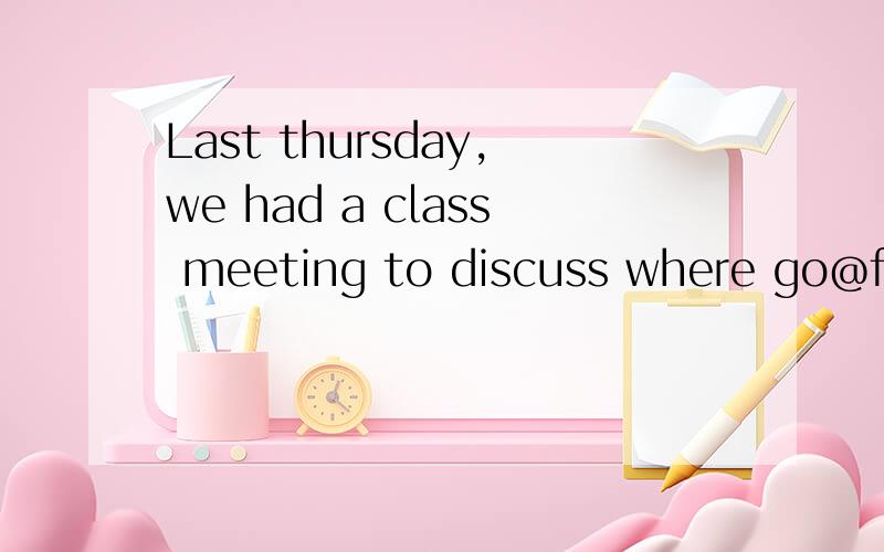 Last thursday,we had a class meeting to discuss where go@for our spring outing.We camp up with s...Last thursday,we had a class meeting to discuss where go@for our spring outing.We camp up with several choice@such as going boating,climbing a mountain
