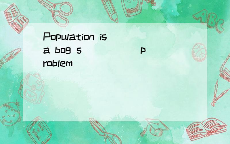 Population is a bog s_____ problem