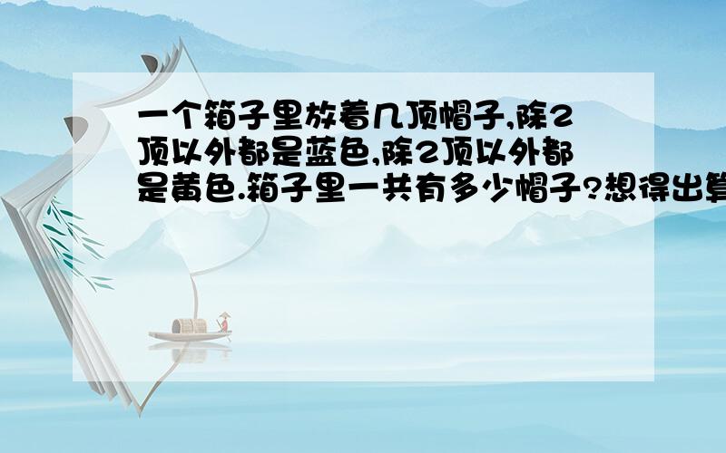 一个箱子里放着几顶帽子,除2顶以外都是蓝色,除2顶以外都是黄色.箱子里一共有多少帽子?想得出算试的话就写上,