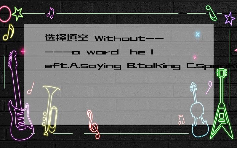 选择填空 Without-----a word,he left.A.saying B.talking C.speaking D.telling