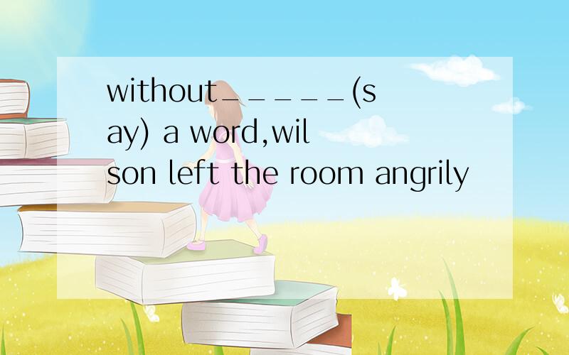 without_____(say) a word,wilson left the room angrily