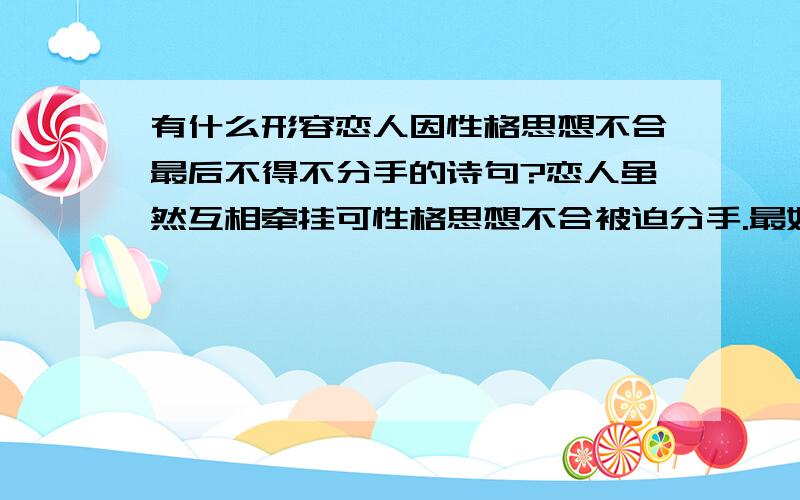 有什么形容恋人因性格思想不合最后不得不分手的诗句?恋人虽然互相牵挂可性格思想不合被迫分手.最好就一句,美点的…