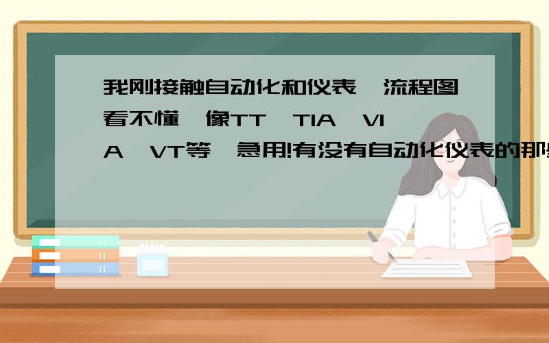 我刚接触自动化和仪表,流程图看不懂,像TT,TIA,VIA,VT等,急用!有没有自动化仪表的那些符号代表什么意思的英文对照啊,或者更详细的.