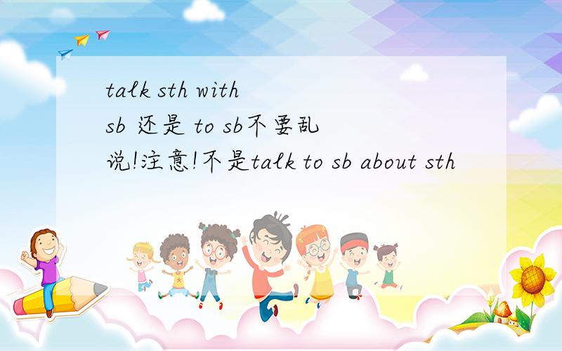 talk sth with sb 还是 to sb不要乱说!注意!不是talk to sb about sth