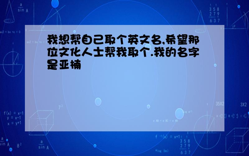 我想帮自己取个英文名,希望那位文化人士帮我取个.我的名字是亚楠