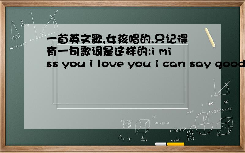 一首英文歌,女孩唱的,只记得有一句歌词是这样的:i miss you i love you i can say good bye...