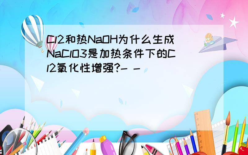 Cl2和热NaOH为什么生成NaClO3是加热条件下的Cl2氧化性增强?- -