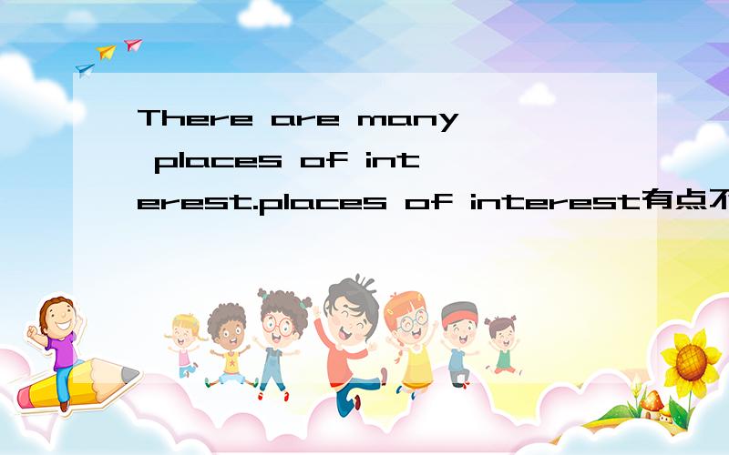 There are many places of interest.places of interest有点不明白为什么这么用