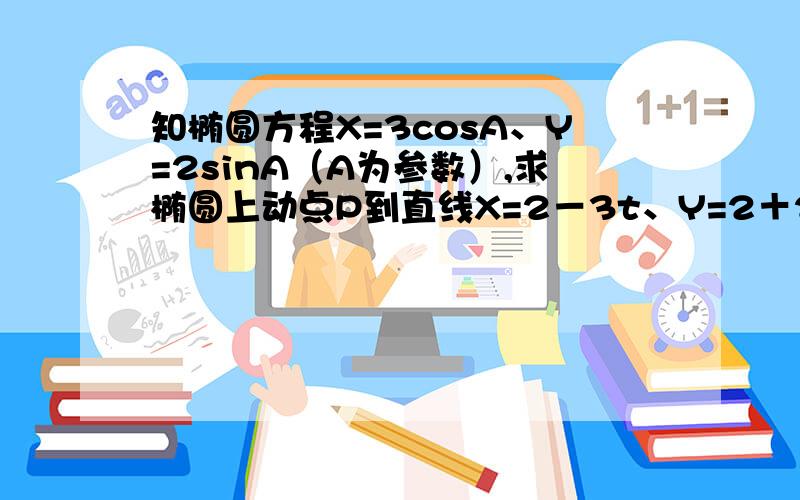 知椭圆方程X=3cosA、Y=2sinA（A为参数）,求椭圆上动点P到直线X=2－3t、Y=2＋2t（t为参数）的最短距离.