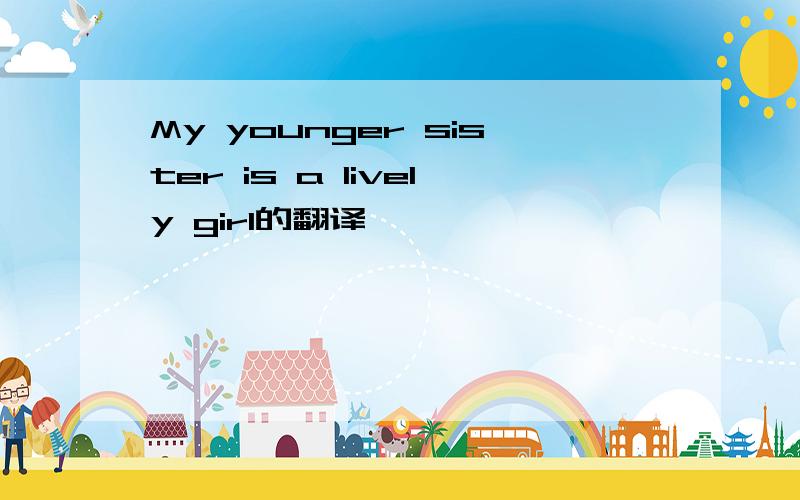 My younger sister is a lively girl的翻译