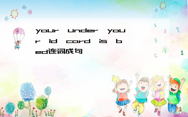 your,under,your,ld,card,is,bed连词成句