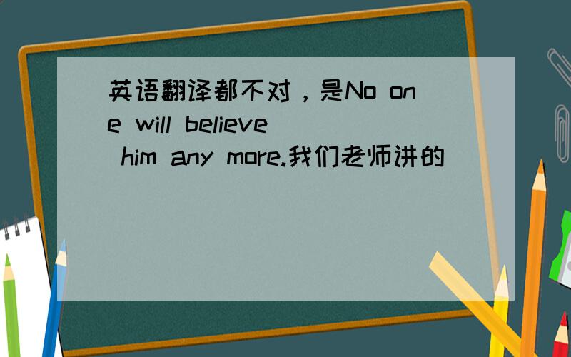 英语翻译都不对，是No one will believe him any more.我们老师讲的